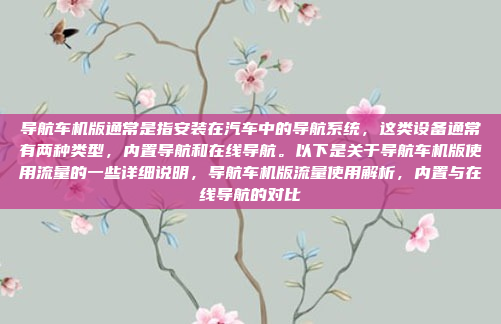 导航车机版通常是指安装在汽车中的导航系统,这类设备通常有两种类型,内置导航和在线导航。以下是关于导航车机版使用流量的一些详细说明,导航车机版流量使用解析,内置与在线导航的对比