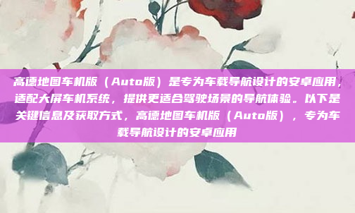 高德地图车机版（Auto版）是专为车载导航设计的安卓应用，适配大屏车机系统，提供更适合驾驶场景的导航体验。以下是关键信息及获取方式，高德地图车机版（Auto版），专为车载导航设计的安卓应用