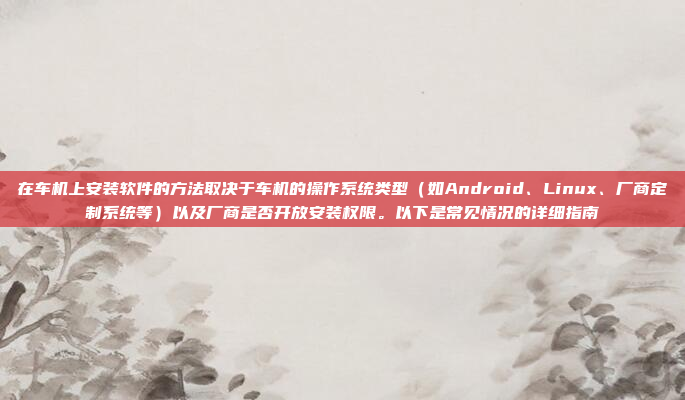 在车机上安装软件的方法取决于车机的操作系统类型(如Android、Linux、厂商定制系统等)以及厂商是否开放安装权限。以下是常见情况的详细指南
