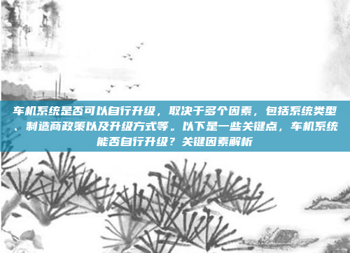 车机系统是否可以自行升级，取决于多个因素，包括系统类型、制造商政策以及升级方式等。以下是一些关键点，车机系统能否自行升级？关键因素解析