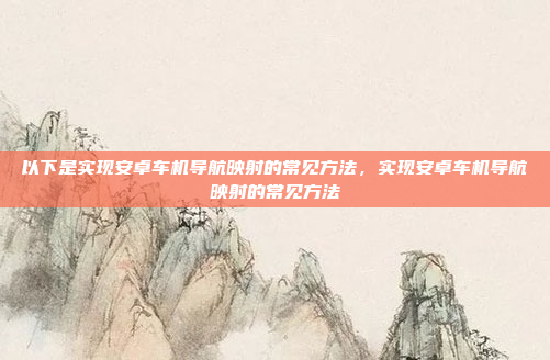 以下是实现安卓车机导航映射的常见方法，实现安卓车机导航映射的常见方法