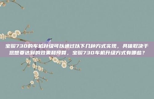 宝骏730的车机升级可以通过以下几种方式实现，具体取决于您想要达到的效果和预算，宝骏730车机升级方式有哪些？