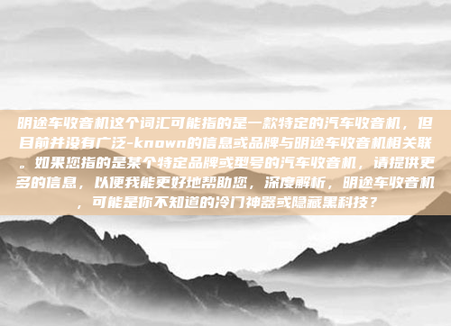 明途车收音机这个词汇可能指的是一款特定的汽车收音机，但目前并没有广泛-known的信息或品牌与明途车收音机相关联。如果您指的是某个特定品牌或型号的汽车收音机，请提供更多的信息，以便我能更好地帮助您，深度解析，明途车收音机，可能是你不知道的冷门神器或隐藏黑科技？