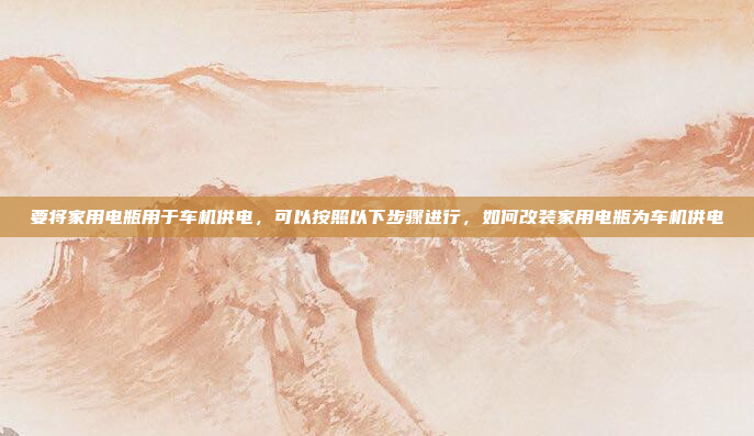 要将家用电瓶用于车机供电，可以按照以下步骤进行，如何改装家用电瓶为车机供电