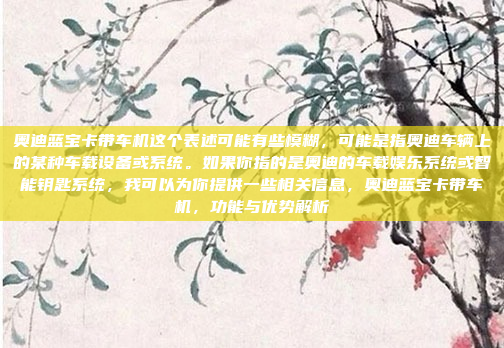 奥迪蓝宝卡带车机这个表述可能有些模糊，可能是指奥迪车辆上的某种车载设备或系统。如果你指的是奥迪的车载娱乐系统或智能钥匙系统，我可以为你提供一些相关信息，奥迪蓝宝卡带车机，功能与优势解析