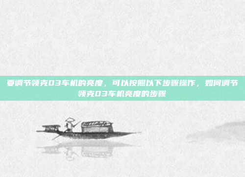 要调节领克03车机的亮度,可以按照以下步骤操作,如何调节领克03车机亮度的步骤