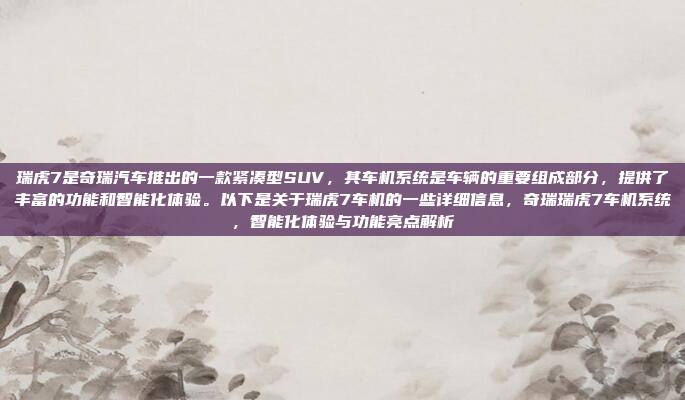 瑞虎7是奇瑞汽车推出的一款紧凑型SUV，其车机系统是车辆的重要组成部分，提供了丰富的功能和智能化体验。以下是关于瑞虎7车机的一些详细信息，奇瑞瑞虎7车机系统，智能化体验与功能亮点解析