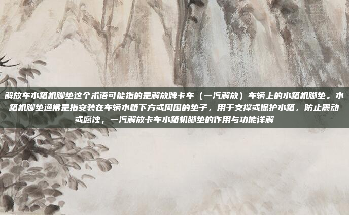 解放车水箱机脚垫这个术语可能指的是解放牌卡车（一汽解放）车辆上的水箱机脚垫。水箱机脚垫通常是指安装在车辆水箱下方或周围的垫子，用于支撑或保护水箱，防止震动或腐蚀，一汽解放卡车水箱机脚垫的作用与功能详解