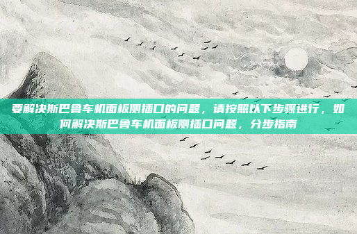要解决斯巴鲁车机面板侧插口的问题，请按照以下步骤进行，如何解决斯巴鲁车机面板侧插口问题，分步指南