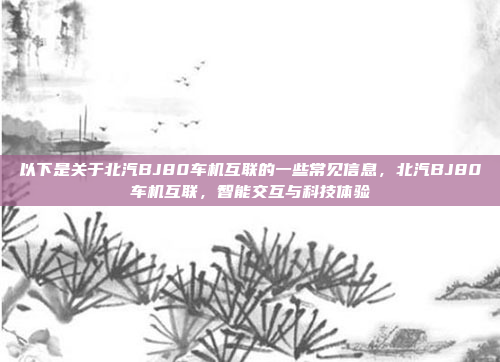 以下是关于北汽BJ80车机互联的一些常见信息，北汽BJ80车机互联，智能交互与科技体验