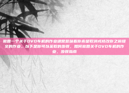 撤回一个关于DVD车机的作业通常意味着你希望取消或修改你之前提交的作业。以下是你可以采取的步骤，如何撤回关于DVD车机的作业，步骤指南