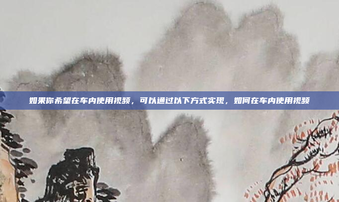如果你希望在车内使用视频，可以通过以下方式实现，如何在车内使用视频