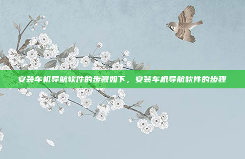 安装车机导航软件的步骤如下，安装车机导航软件的步骤