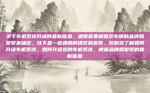 关于车机系统升级的最新信息，通常需要根据您车辆的品牌和型号来确定。以下是一些通用的建议和步骤，帮助您了解如何升级车机系统，如何升级您的车机系统，根据品牌和型号的最新信息