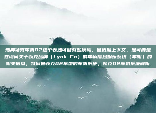 瑞典领克车机02这个表述可能有些模糊，但根据上下文，您可能是在询问关于领克品牌（Lynk Co）的车辆信息娱乐系统（车机）的相关信息，特别是领克02车型的车机系统，领克02车机系统解析