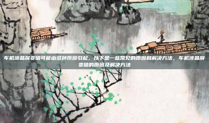 车机液晶屏变暗可能由多种原因引起,以下是一些常见的原因和解决方法,车机液晶屏变暗的原因及解决方法
