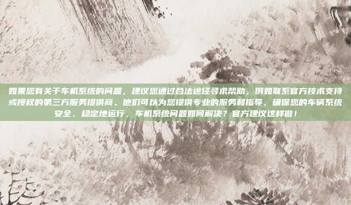 如果您有关于车机系统的问题,建议您通过合法途径寻求帮助,例如联系官方技术支持或授权的第三方服务提供商。他们可以为您提供专业的服务和指导,确保您的车辆系统安全、稳定地运行,车机系统问题如何解决?官方建议这样做!
