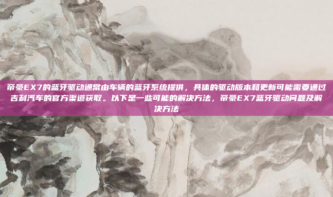 帝豪EX7的蓝牙驱动通常由车辆的蓝牙系统提供,具体的驱动版本和更新可能需要通过吉利汽车的官方渠道获取。以下是一些可能的解决方法,帝豪EX7蓝牙驱动问题及解决方法