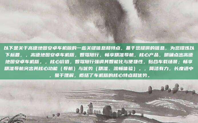 以下是关于高德地图安卓车机版的一些关键信息和特点，基于您提供的信息，为您提炼以下标题，，高德地图安卓车机版，智驾随行，畅享精准导航，核心产品，明确点出高德地图安卓车机版。，核心价值，智驾随行强调其智能化与便捷性，贴合车载场景；畅享精准导航突出其核心功能（导航）与优势（精准、流畅体验）。，简洁有力，长度适中，易于理解，概括了车机版的核心特点和优势。