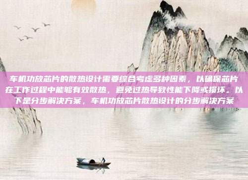 车机功放芯片的散热设计需要综合考虑多种因素，以确保芯片在工作过程中能够有效散热，避免过热导致性能下降或损坏。以下是分步解决方案，车机功放芯片散热设计的分步解决方案