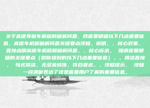 关于高德导航车机版的破解问题,我需要明确以下几点重要信息,高德车机版破解问题关键要点须知,说明,,核心对象, 直接点明高德车机版和破解问题。,核心诉求, 强调需要明确的关键要点(即你提到的以下几点重要信息)。,简洁直接, 句式简洁,无多余修饰,符合要求。,须知提示, 须知一词清晰表达了这是需要用户了解的重要信息。