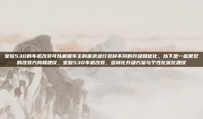 宝骏530的车机改装可以根据车主的需求进行多种不同的升级和优化。以下是一些常见的改装方向和建议，宝骏530车机改装，多样化升级方案与个性化优化建议