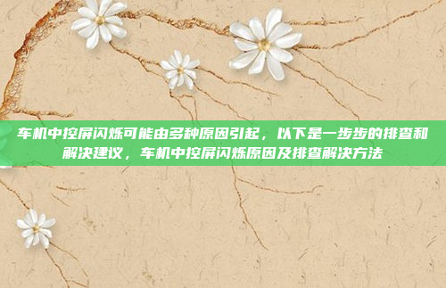 车机中控屏闪烁可能由多种原因引起，以下是一步步的排查和解决建议，车机中控屏闪烁原因及排查解决方法