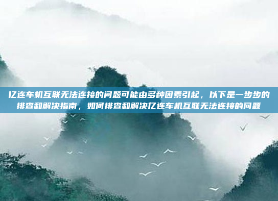 亿连车机互联无法连接的问题可能由多种因素引起，以下是一步步的排查和解决指南，如何排查和解决亿连车机互联无法连接的问题