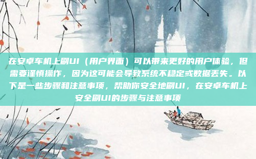 在安卓车机上刷UI(用户界面)可以带来更好的用户体验,但需要谨慎操作,因为这可能会导致系统不稳定或数据丢失。以下是一些步骤和注意事项,帮助你安全地刷UI,在安卓车机上安全刷UI的步骤与注意事项