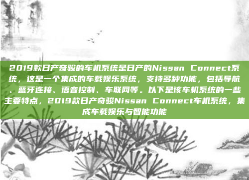 2019款日产奇骏的车机系统是日产的Nissan Connect系统，这是一个集成的车载娱乐系统，支持多种功能，包括导航、蓝牙连接、语音控制、车联网等。以下是该车机系统的一些主要特点，2019款日产奇骏Nissan Connect车机系统，集成车载娱乐与智能功能