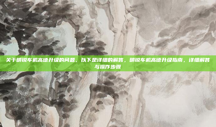 关于明锐车机高德升级的问题，以下是详细的解答，明锐车机高德升级指南，详细解答与操作步骤