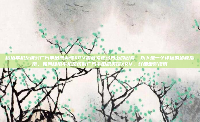 移植车机系统到广汽丰田凯美瑞XRV需要考虑多方面的因素，以下是一个详细的步骤指南，如何移植车机系统到广汽丰田凯美瑞XRV，详细步骤指南