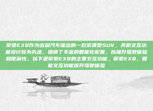 帝豪EX8作为吉利汽车推出的一款紧凑型SUV，其机交互功能设计较为先进，提供了丰富的智能化配置，以提升驾驶体验和便利性。以下是帝豪EX8的主要交互功能，帝豪EX8，智能交互功能提升驾驶体验