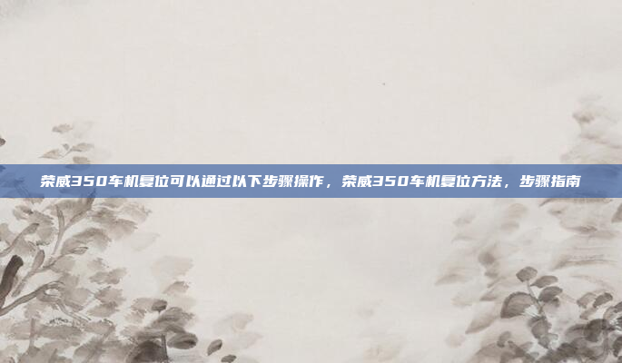 荣威350车机复位可以通过以下步骤操作，荣威350车机复位方法，步骤指南