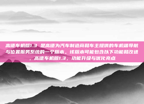 高德车机版1.3 是高德为汽车制造商和车主提供的车机端导航与位置服务系统的一个版本。该版本可能包含以下功能和改进，高德车机版1.3，功能升级与优化亮点