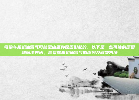 弯梁车机机油冒气可能是由多种原因引起的，以下是一些可能的原因和解决方法，弯梁车机机油冒气的原因及解决方法