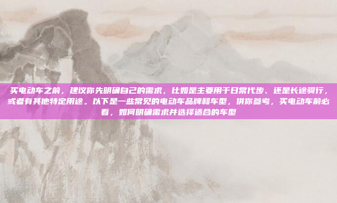 买电动车之前，建议你先明确自己的需求，比如是主要用于日常代步、还是长途骑行，或者有其他特定用途。以下是一些常见的电动车品牌和车型，供你参考，买电动车前必看，如何明确需求并选择适合的车型