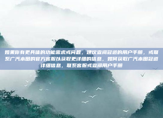 如果你有更具体的功能需求或问题，建议查阅冠道的用户手册，或联系广汽本田的官方客服以获取更详细的信息，如何获取广汽本田冠道详细信息，联系客服或查阅用户手册