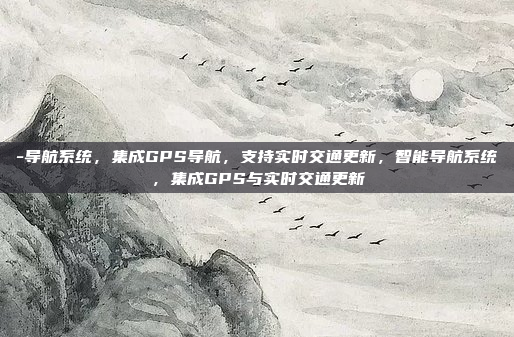 -导航系统,集成GPS导航,支持实时交通更新,智能导航系统,集成GPS与实时交通更新