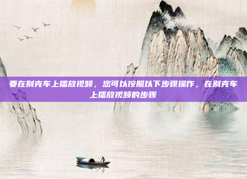 要在别克车上播放视频，您可以按照以下步骤操作，在别克车上播放视频的步骤