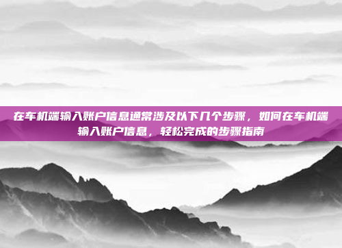 在车机端输入账户信息通常涉及以下几个步骤，如何在车机端输入账户信息，轻松完成的步骤指南