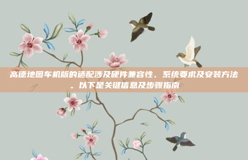 高德地图车机版的适配涉及硬件兼容性、系统要求及安装方法。以下是关键信息及步骤指南