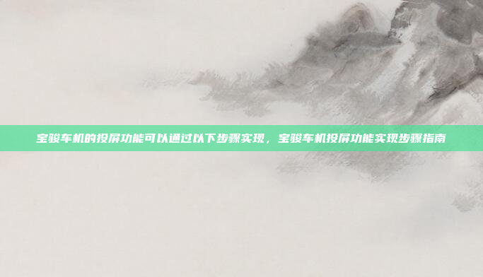 宝骏车机的投屏功能可以通过以下步骤实现，宝骏车机投屏功能实现步骤指南