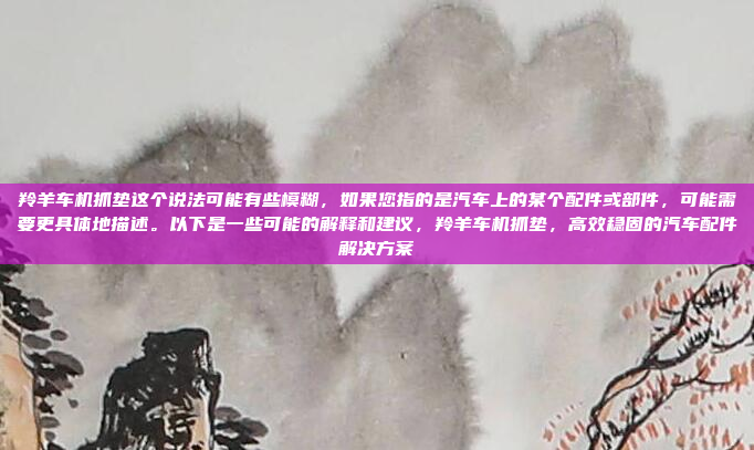 羚羊车机抓垫这个说法可能有些模糊,如果您指的是汽车上的某个配件或部件,可能需要更具体地描述。以下是一些可能的解释和建议,羚羊车机抓垫,高效稳固的汽车配件解决方案