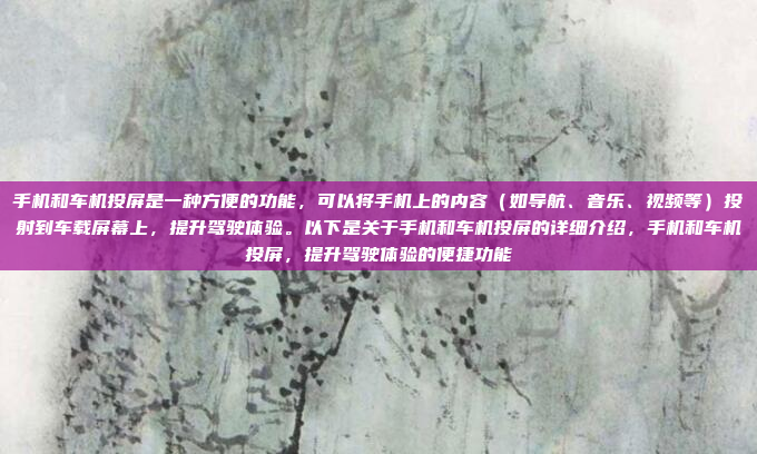 手机和车机投屏是一种方便的功能，可以将手机上的内容（如导航、音乐、视频等）投射到车载屏幕上，提升驾驶体验。以下是关于手机和车机投屏的详细介绍，手机和车机投屏，提升驾驶体验的便捷功能