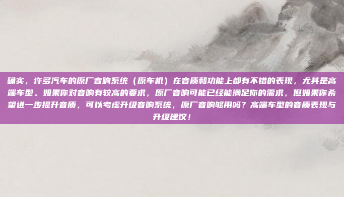 确实，许多汽车的原厂音响系统（原车机）在音质和功能上都有不错的表现，尤其是高端车型。如果你对音响有较高的要求，原厂音响可能已经能满足你的需求，但如果你希望进一步提升音质，可以考虑升级音响系统，原厂音响够用吗？高端车型的音质表现与升级建议！