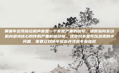 奥迪车出现拖拉机声音是一个非常严重的信号,通常指向发动机内部或核心附件的严重机械故障。这绝对不是可以忽视的小问题,需要立刻停车检查并寻求专业维修