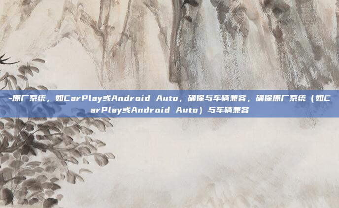 -原厂系统，如CarPlay或Android Auto，确保与车辆兼容，确保原厂系统（如CarPlay或Android Auto）与车辆兼容