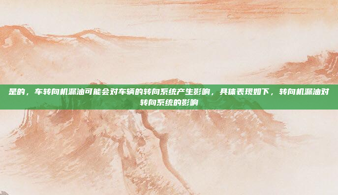 是的，车转向机漏油可能会对车辆的转向系统产生影响，具体表现如下，转向机漏油对转向系统的影响