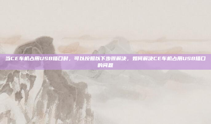 当CE车机占用USB插口时,可以按照以下步骤解决,如何解决CE车机占用USB插口的问题